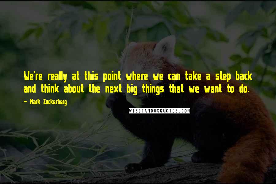 Mark Zuckerberg Quotes: We're really at this point where we can take a step back and think about the next big things that we want to do.