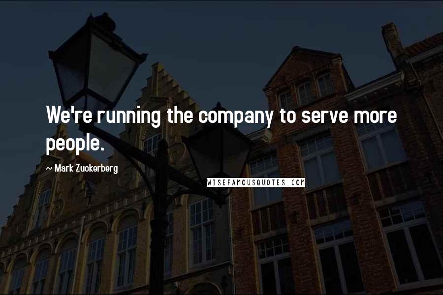 Mark Zuckerberg Quotes: We're running the company to serve more people.