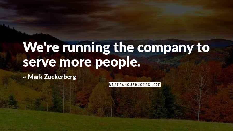 Mark Zuckerberg Quotes: We're running the company to serve more people.