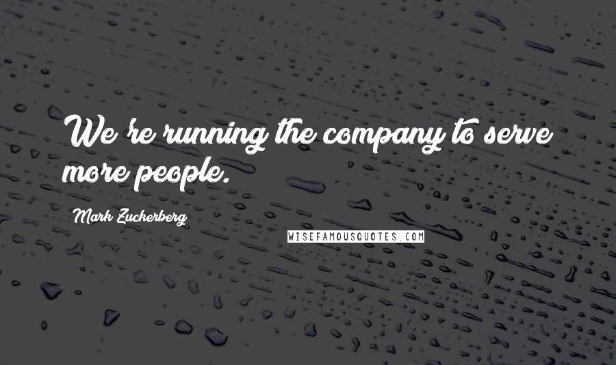 Mark Zuckerberg Quotes: We're running the company to serve more people.