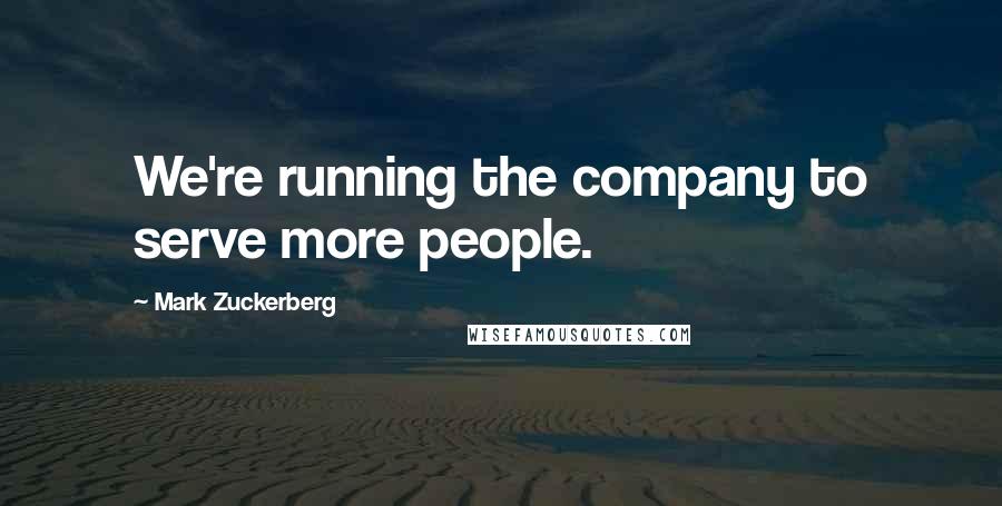 Mark Zuckerberg Quotes: We're running the company to serve more people.