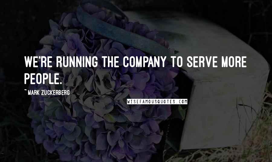 Mark Zuckerberg Quotes: We're running the company to serve more people.