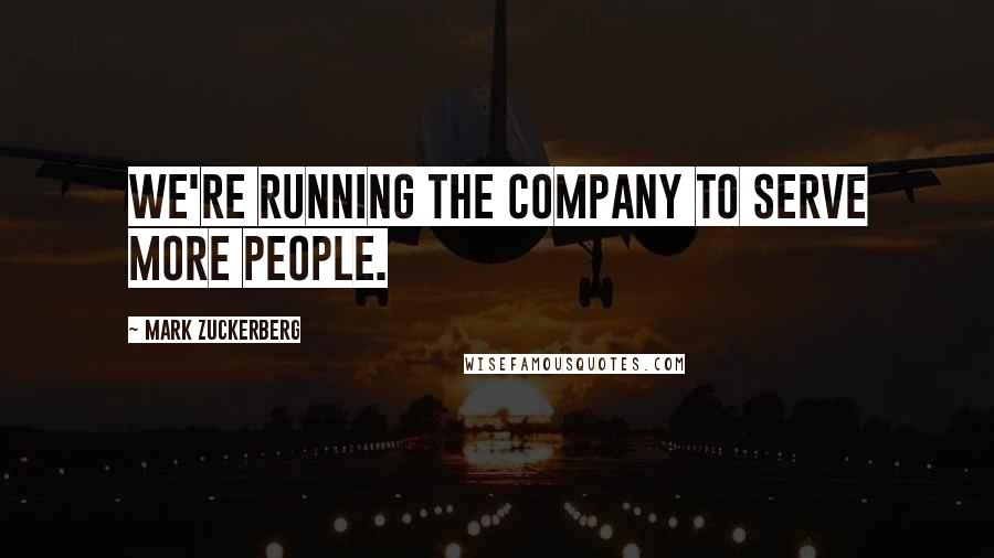 Mark Zuckerberg Quotes: We're running the company to serve more people.