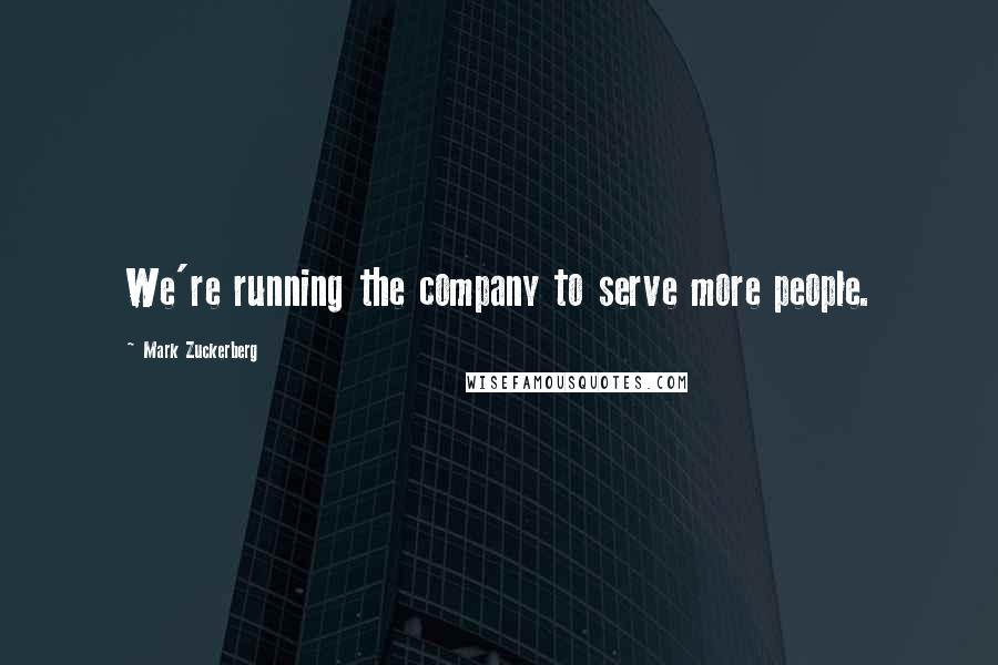 Mark Zuckerberg Quotes: We're running the company to serve more people.