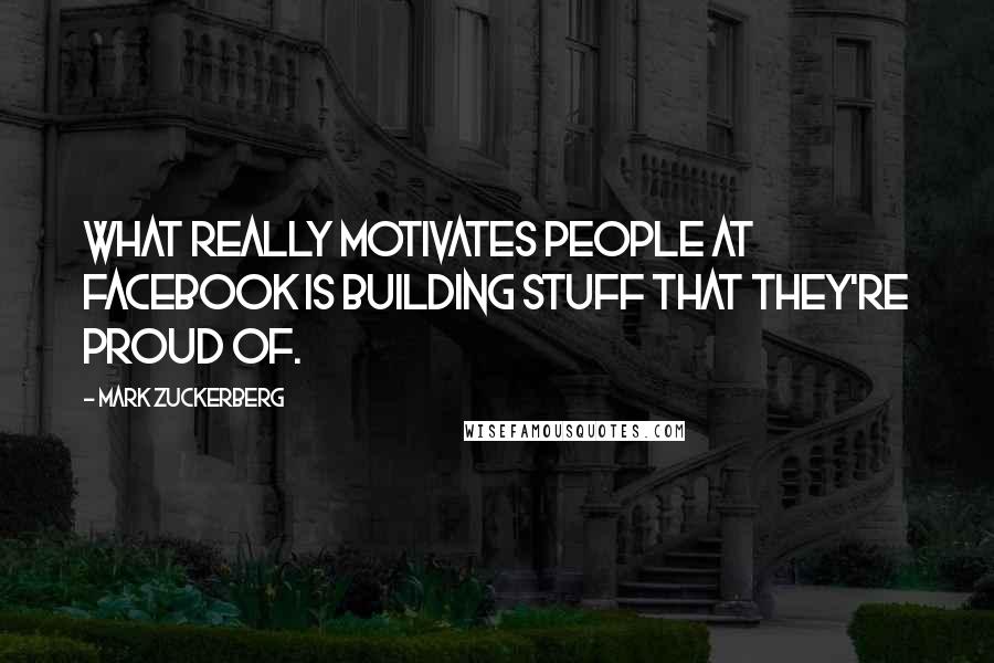 Mark Zuckerberg Quotes: What really motivates people at Facebook is building stuff that they're proud of.