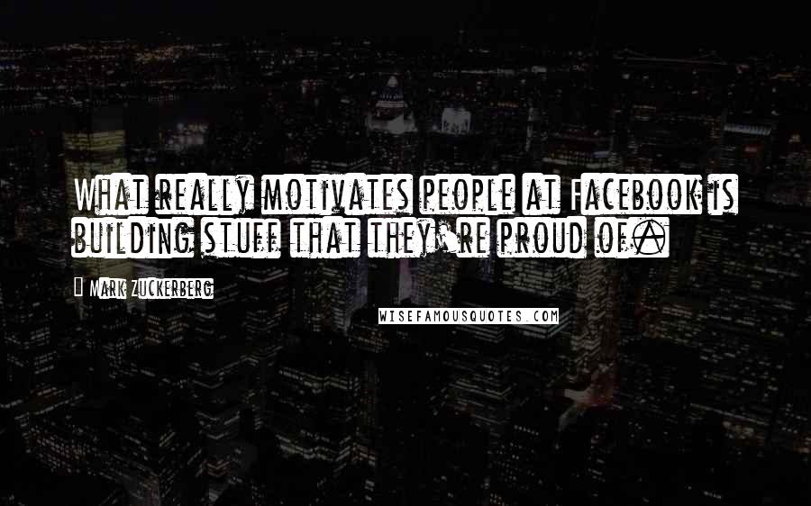 Mark Zuckerberg Quotes: What really motivates people at Facebook is building stuff that they're proud of.