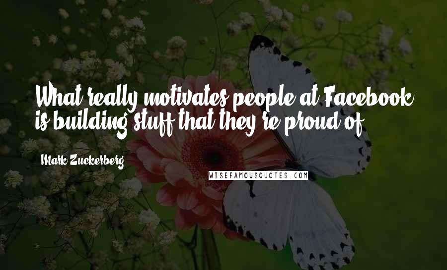 Mark Zuckerberg Quotes: What really motivates people at Facebook is building stuff that they're proud of.