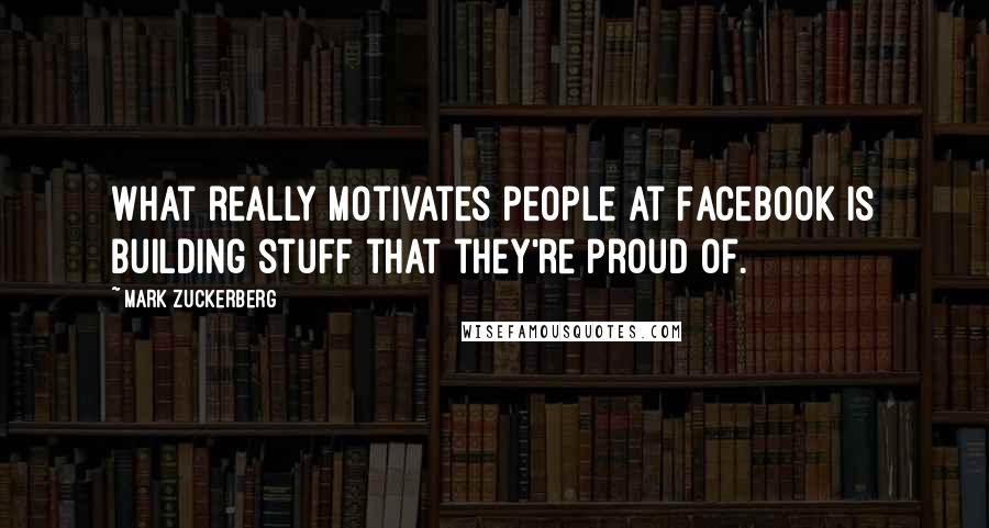 Mark Zuckerberg Quotes: What really motivates people at Facebook is building stuff that they're proud of.