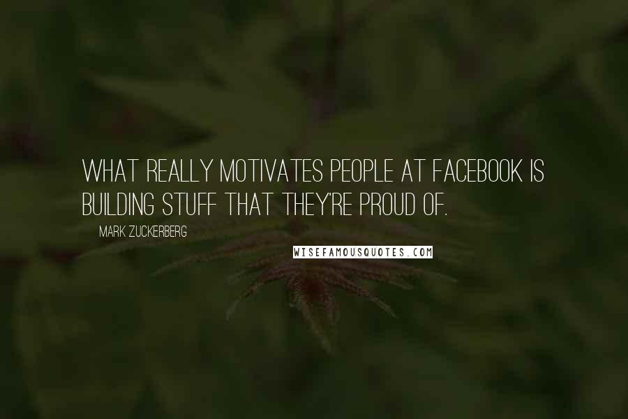 Mark Zuckerberg Quotes: What really motivates people at Facebook is building stuff that they're proud of.