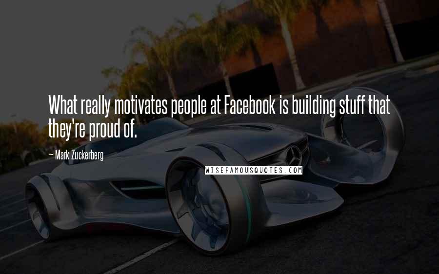 Mark Zuckerberg Quotes: What really motivates people at Facebook is building stuff that they're proud of.