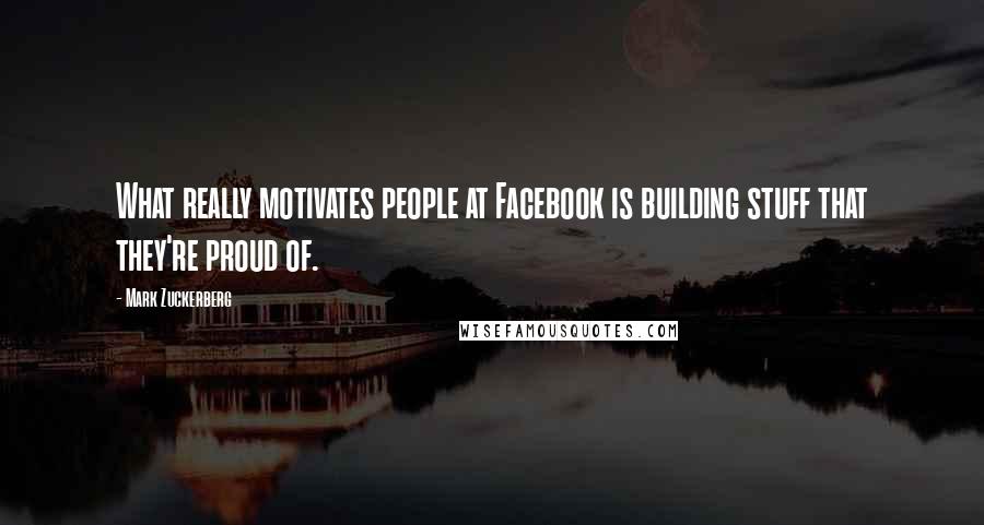 Mark Zuckerberg Quotes: What really motivates people at Facebook is building stuff that they're proud of.