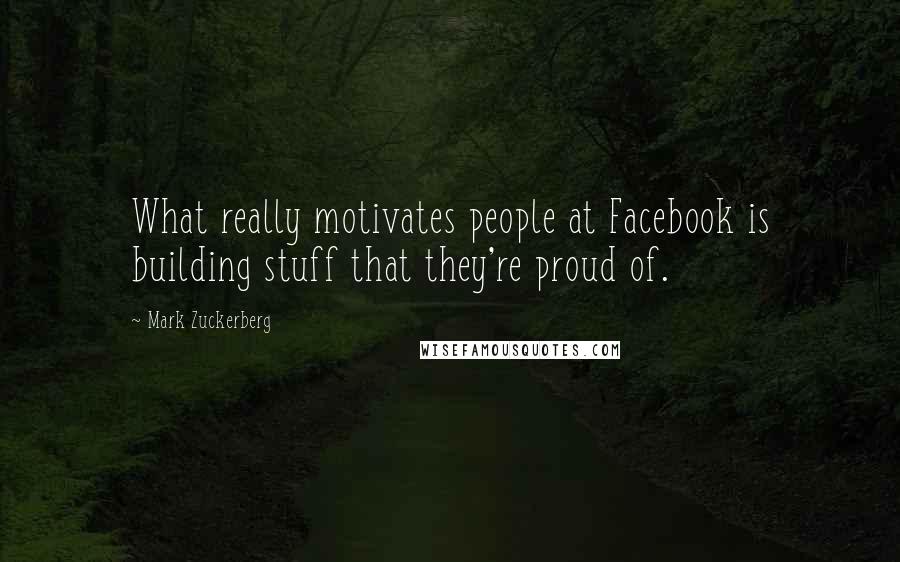Mark Zuckerberg Quotes: What really motivates people at Facebook is building stuff that they're proud of.