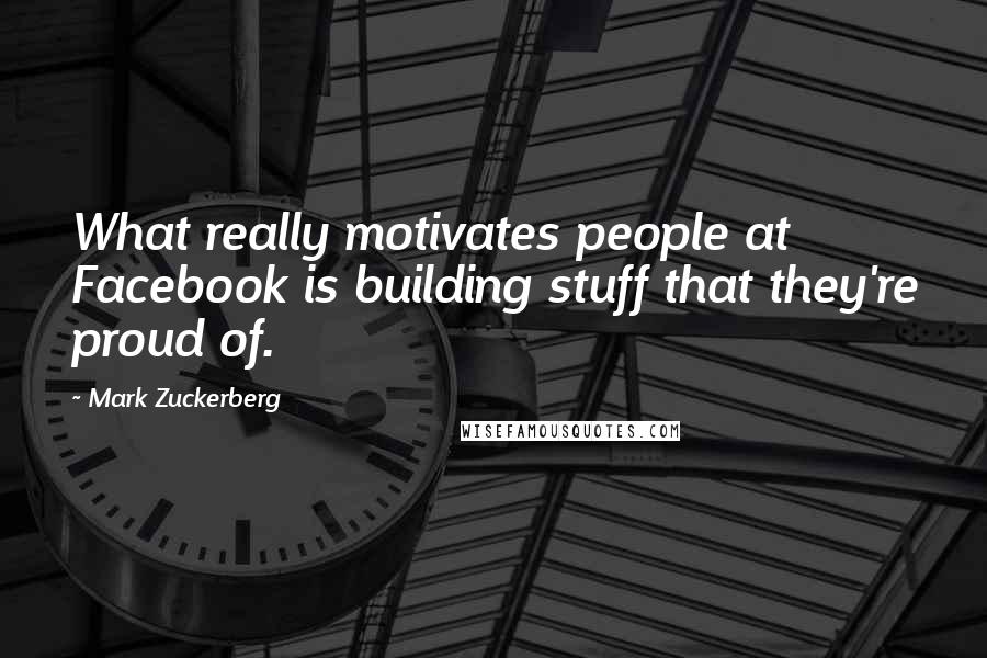 Mark Zuckerberg Quotes: What really motivates people at Facebook is building stuff that they're proud of.