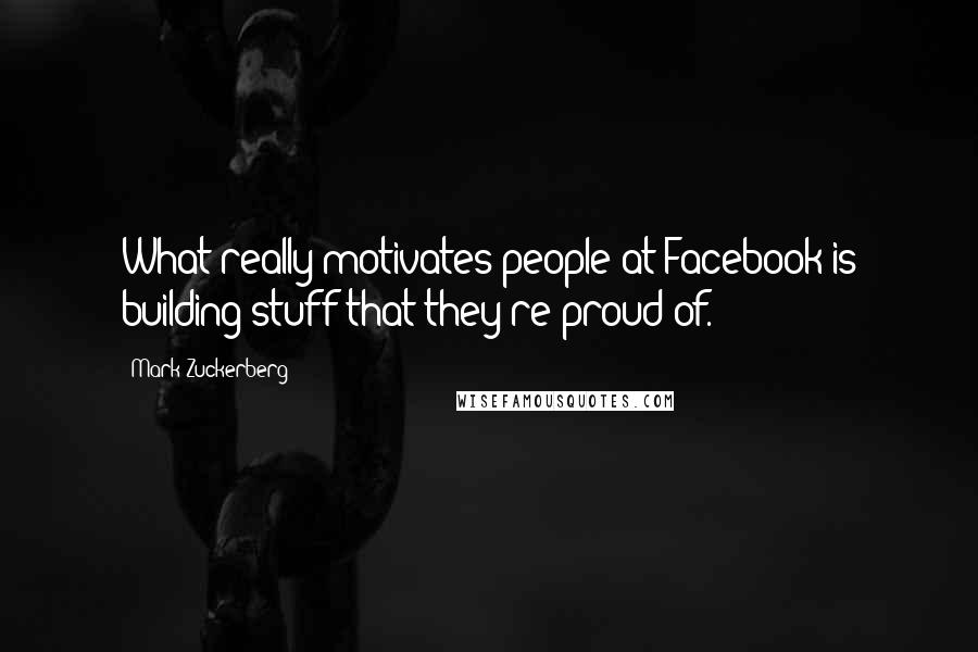 Mark Zuckerberg Quotes: What really motivates people at Facebook is building stuff that they're proud of.