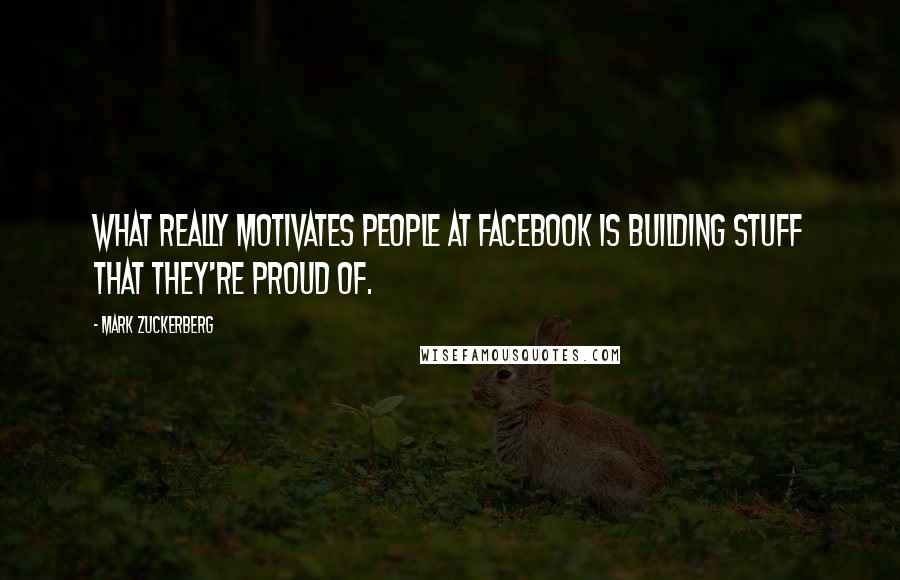 Mark Zuckerberg Quotes: What really motivates people at Facebook is building stuff that they're proud of.