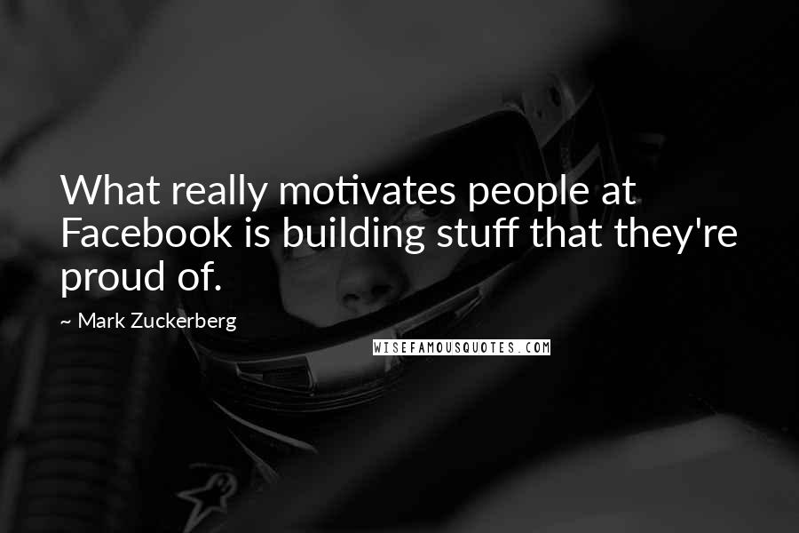 Mark Zuckerberg Quotes: What really motivates people at Facebook is building stuff that they're proud of.