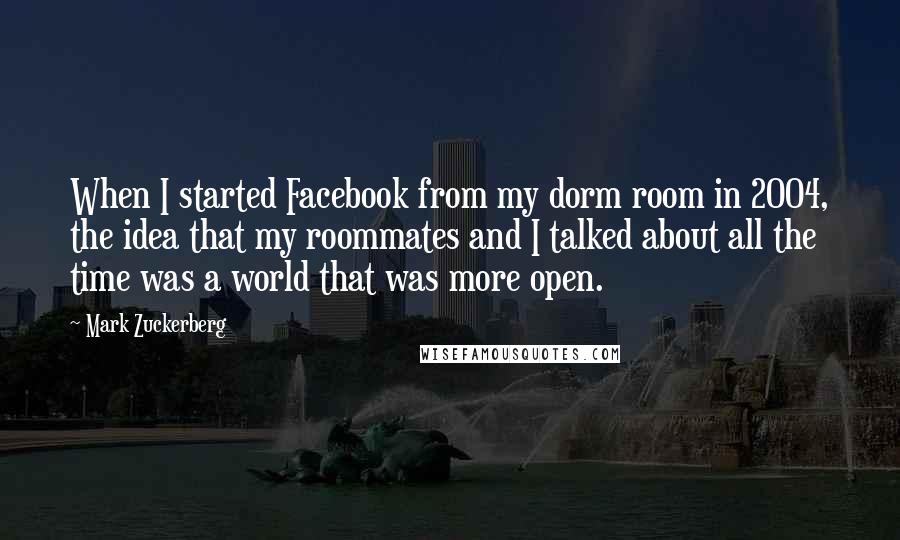 Mark Zuckerberg Quotes: When I started Facebook from my dorm room in 2004, the idea that my roommates and I talked about all the time was a world that was more open.