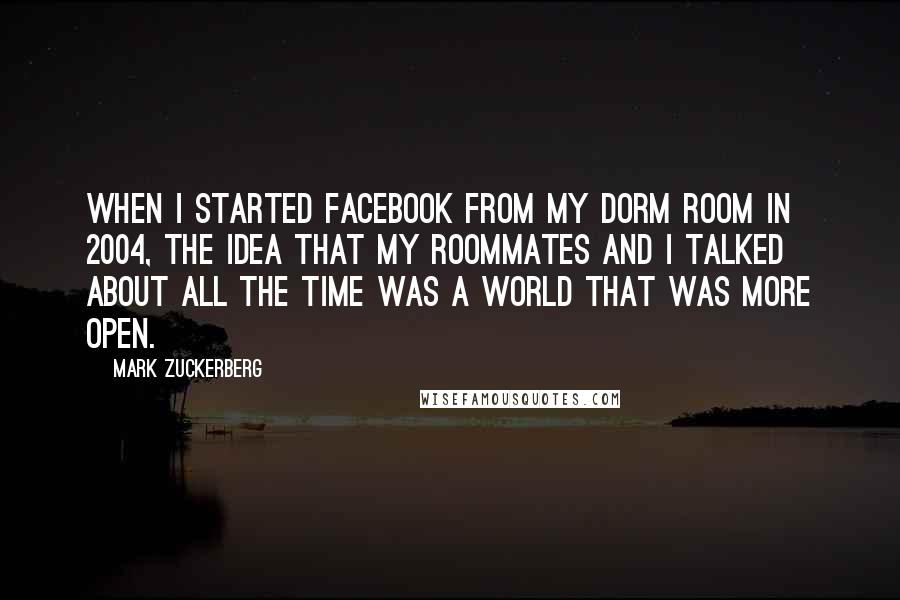 Mark Zuckerberg Quotes: When I started Facebook from my dorm room in 2004, the idea that my roommates and I talked about all the time was a world that was more open.