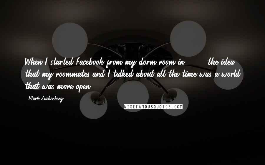 Mark Zuckerberg Quotes: When I started Facebook from my dorm room in 2004, the idea that my roommates and I talked about all the time was a world that was more open.