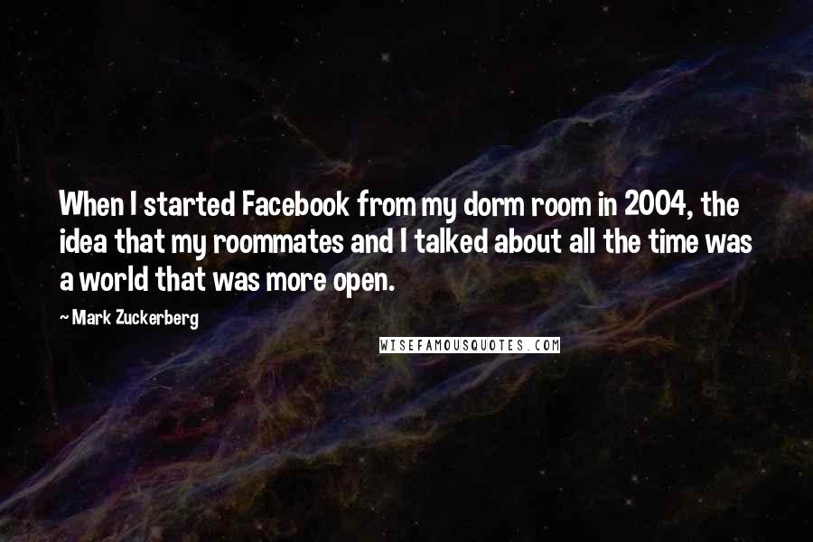 Mark Zuckerberg Quotes: When I started Facebook from my dorm room in 2004, the idea that my roommates and I talked about all the time was a world that was more open.