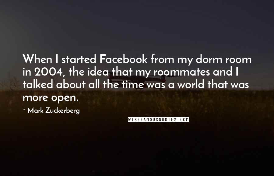 Mark Zuckerberg Quotes: When I started Facebook from my dorm room in 2004, the idea that my roommates and I talked about all the time was a world that was more open.