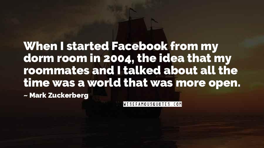 Mark Zuckerberg Quotes: When I started Facebook from my dorm room in 2004, the idea that my roommates and I talked about all the time was a world that was more open.