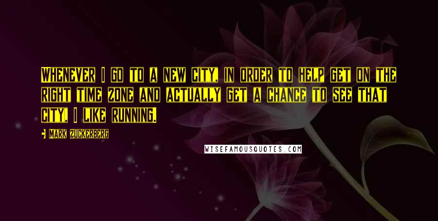 Mark Zuckerberg Quotes: Whenever I go to a new city, in order to help get on the right time zone and actually get a chance to see that city, I like running.