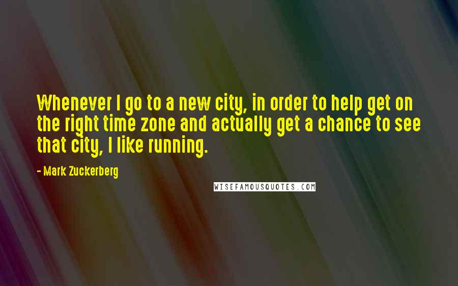 Mark Zuckerberg Quotes: Whenever I go to a new city, in order to help get on the right time zone and actually get a chance to see that city, I like running.