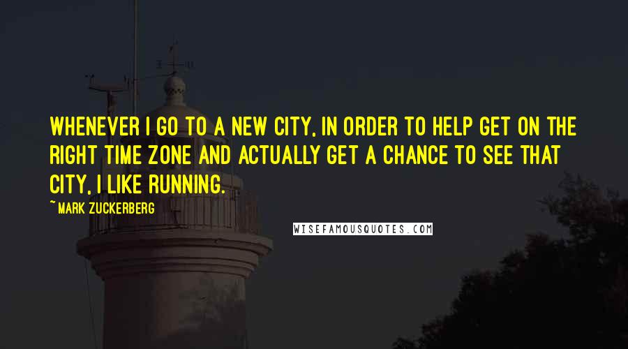 Mark Zuckerberg Quotes: Whenever I go to a new city, in order to help get on the right time zone and actually get a chance to see that city, I like running.