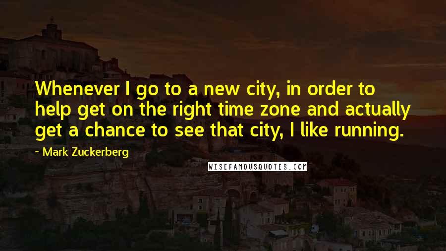 Mark Zuckerberg Quotes: Whenever I go to a new city, in order to help get on the right time zone and actually get a chance to see that city, I like running.