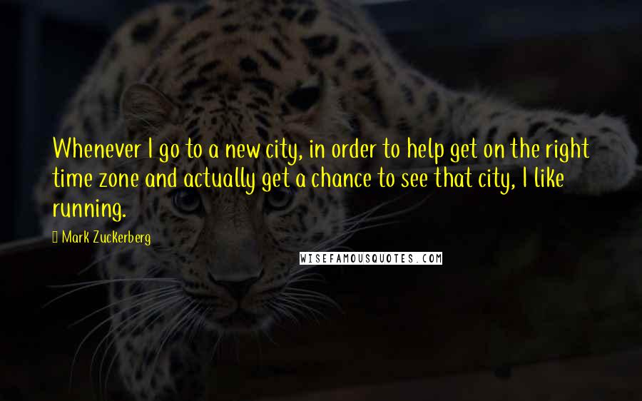 Mark Zuckerberg Quotes: Whenever I go to a new city, in order to help get on the right time zone and actually get a chance to see that city, I like running.