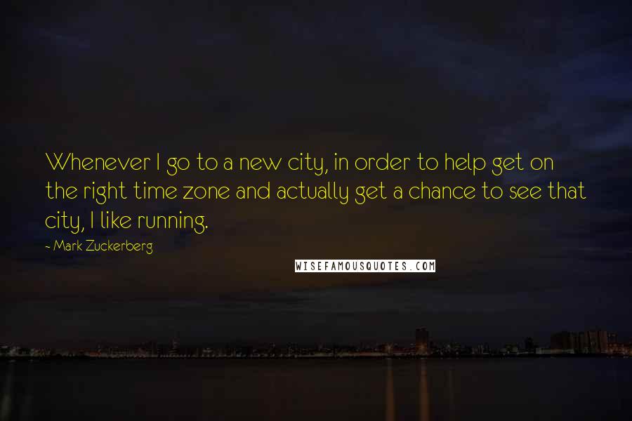 Mark Zuckerberg Quotes: Whenever I go to a new city, in order to help get on the right time zone and actually get a chance to see that city, I like running.