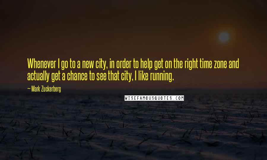 Mark Zuckerberg Quotes: Whenever I go to a new city, in order to help get on the right time zone and actually get a chance to see that city, I like running.