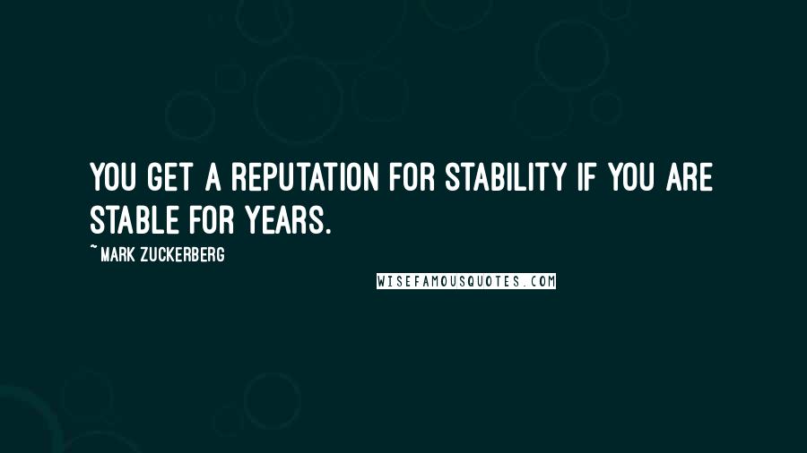 Mark Zuckerberg Quotes: You get a reputation for stability if you are stable for years.