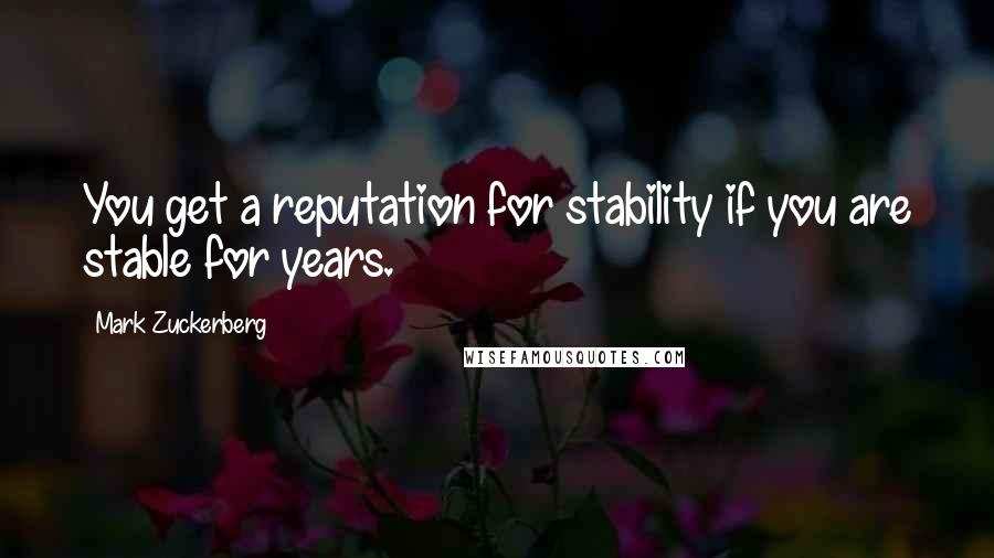 Mark Zuckerberg Quotes: You get a reputation for stability if you are stable for years.