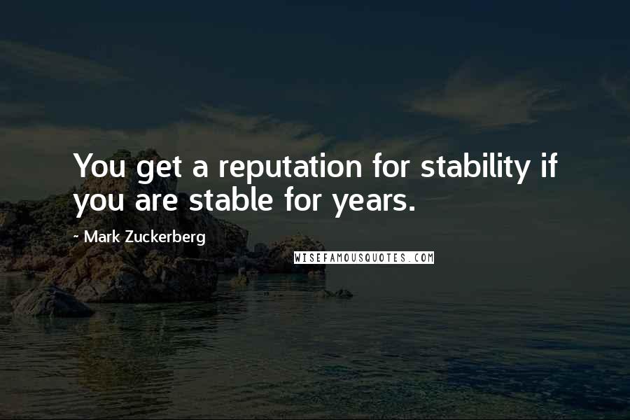 Mark Zuckerberg Quotes: You get a reputation for stability if you are stable for years.