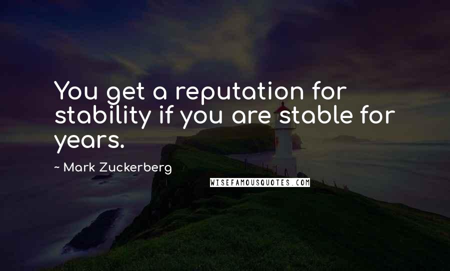 Mark Zuckerberg Quotes: You get a reputation for stability if you are stable for years.