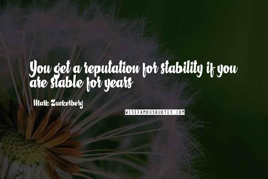 Mark Zuckerberg Quotes: You get a reputation for stability if you are stable for years.