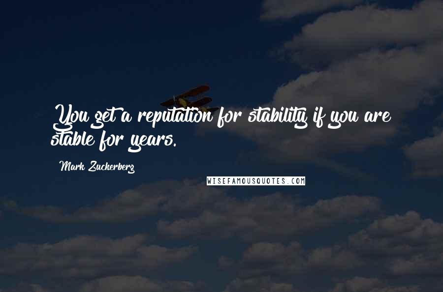 Mark Zuckerberg Quotes: You get a reputation for stability if you are stable for years.