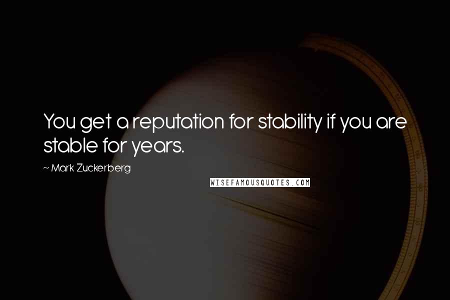 Mark Zuckerberg Quotes: You get a reputation for stability if you are stable for years.