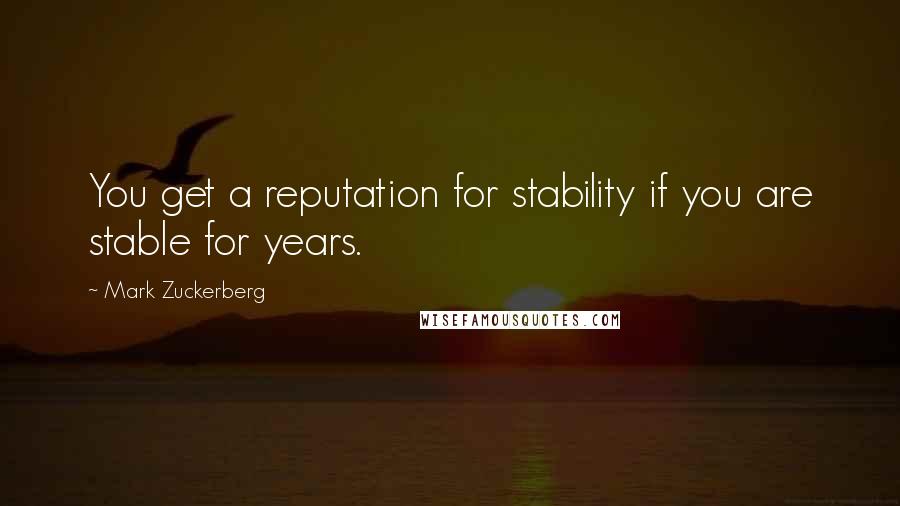 Mark Zuckerberg Quotes: You get a reputation for stability if you are stable for years.