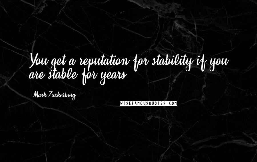 Mark Zuckerberg Quotes: You get a reputation for stability if you are stable for years.