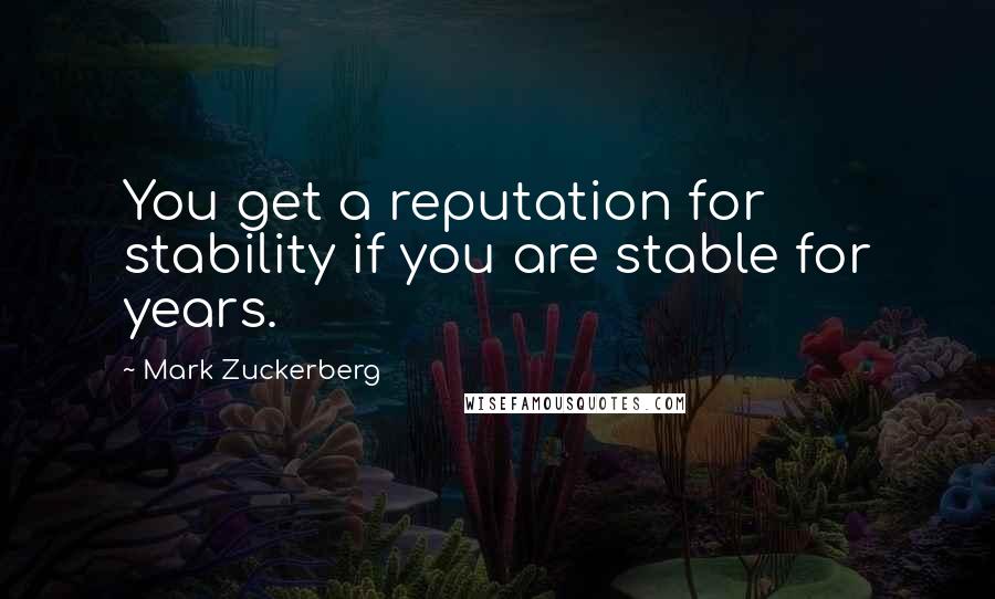 Mark Zuckerberg Quotes: You get a reputation for stability if you are stable for years.