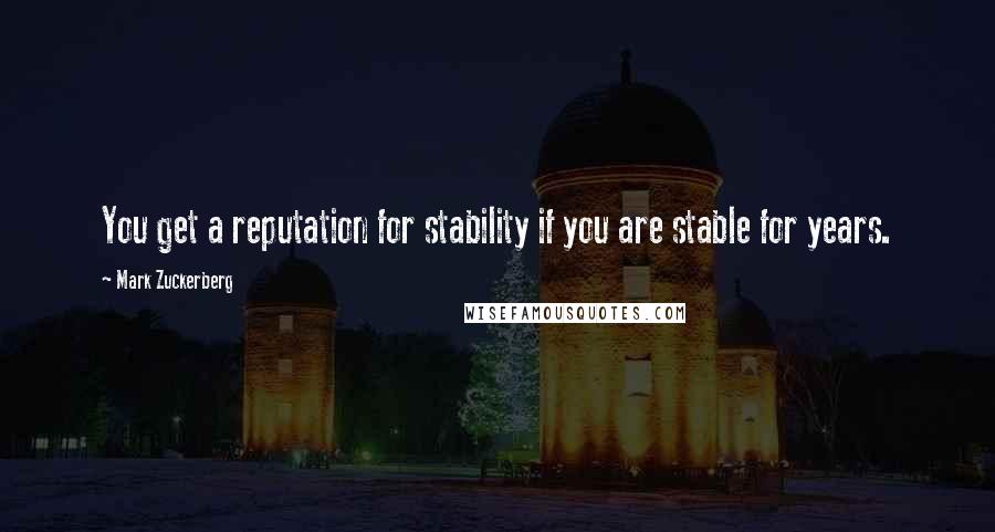 Mark Zuckerberg Quotes: You get a reputation for stability if you are stable for years.