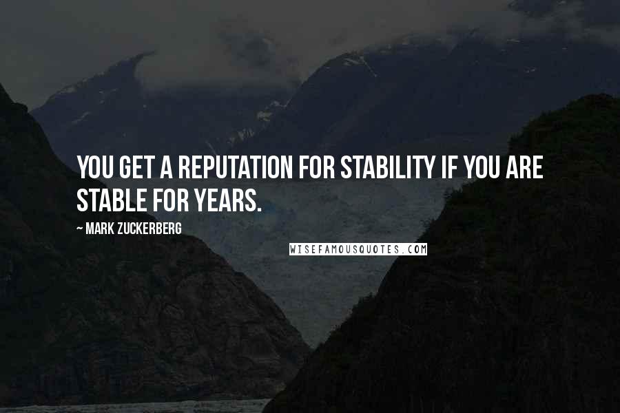 Mark Zuckerberg Quotes: You get a reputation for stability if you are stable for years.