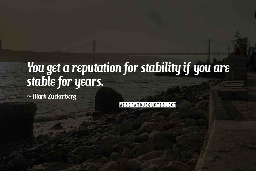 Mark Zuckerberg Quotes: You get a reputation for stability if you are stable for years.