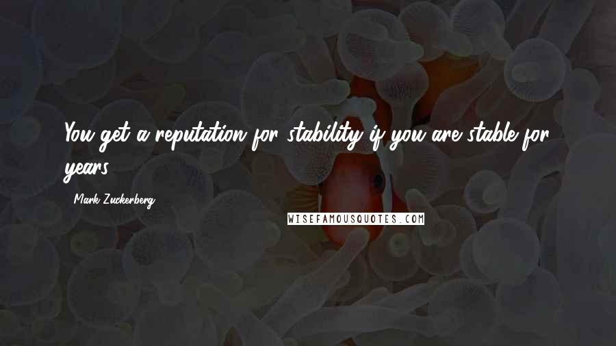 Mark Zuckerberg Quotes: You get a reputation for stability if you are stable for years.