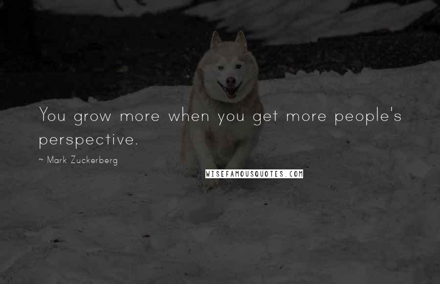 Mark Zuckerberg Quotes: You grow more when you get more people's perspective.