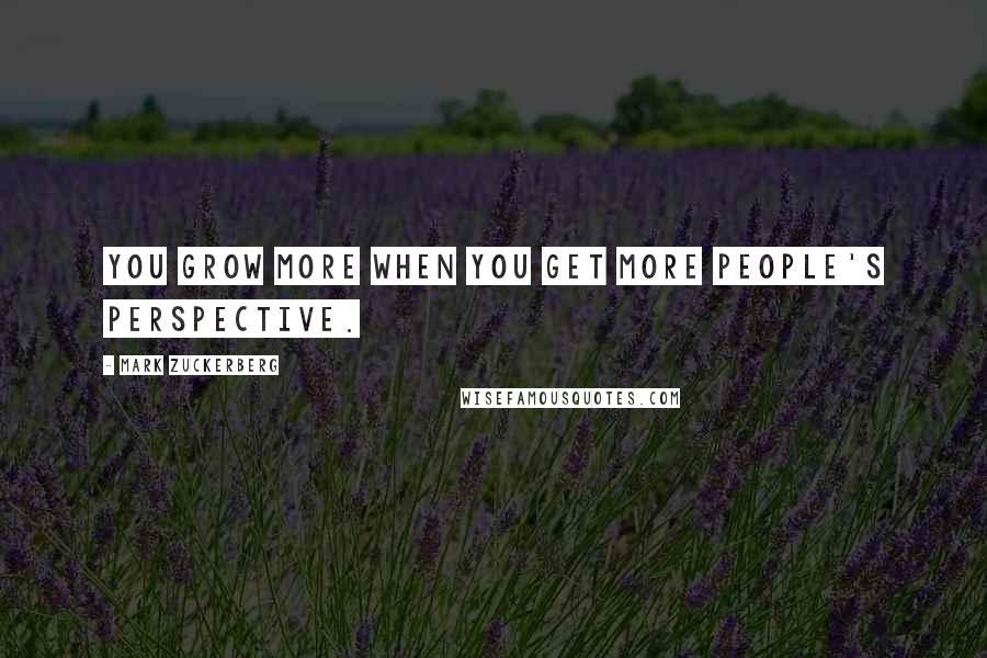 Mark Zuckerberg Quotes: You grow more when you get more people's perspective.