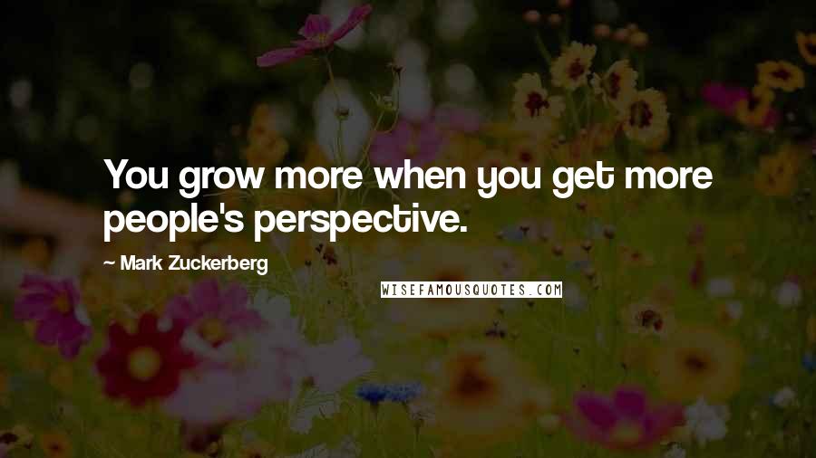 Mark Zuckerberg Quotes: You grow more when you get more people's perspective.